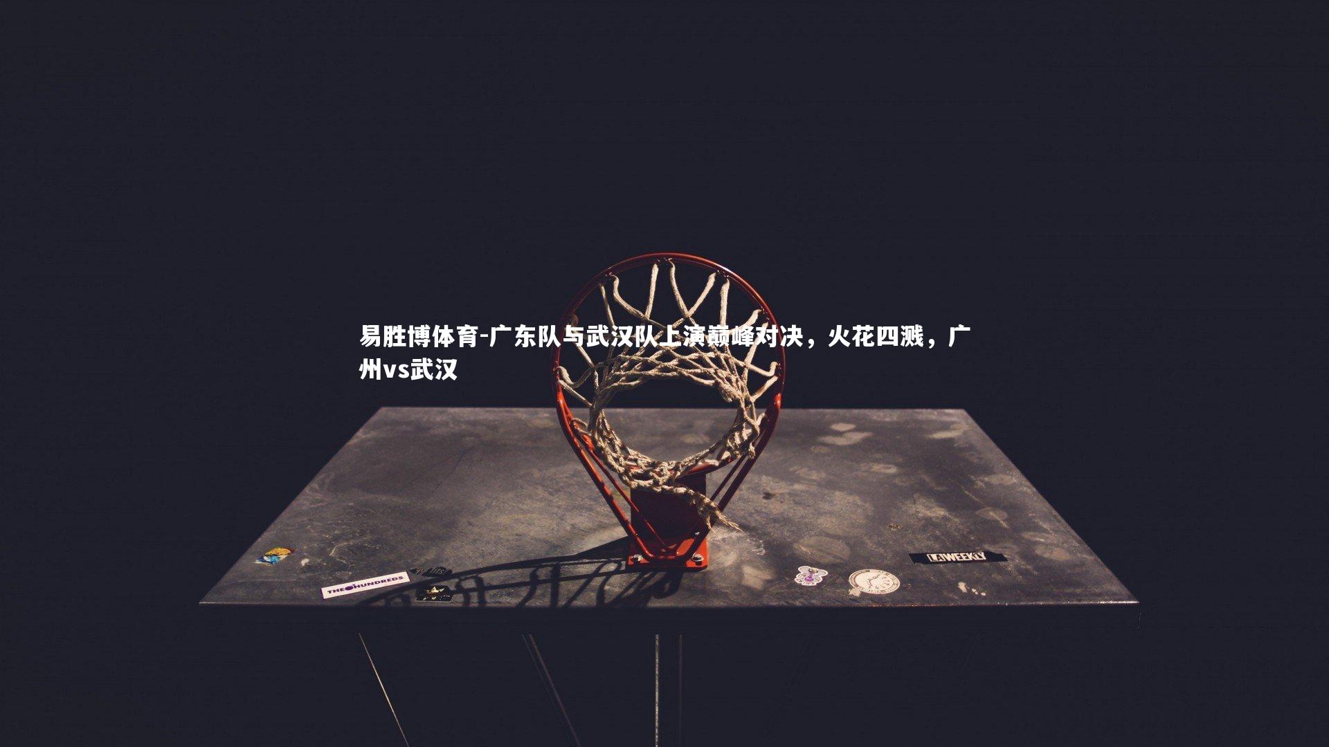易胜博体育-广东队与武汉队上演巅峰对决，火花四溅，广州vs武汉-第1张图片-易胜博体育
