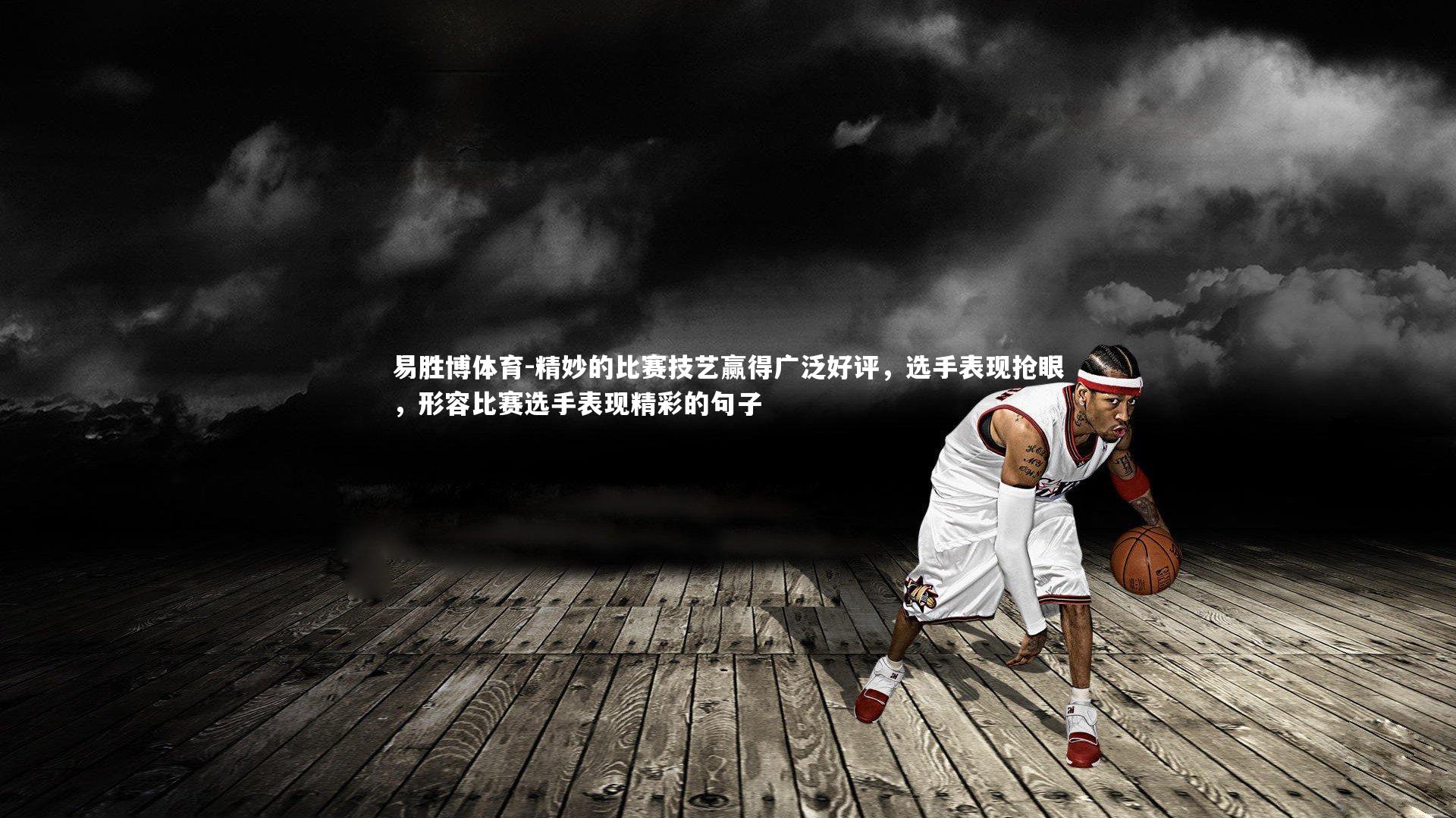 易胜博体育-精妙的比赛技艺赢得广泛好评，选手表现抢眼，形容比赛选手表现精彩的句子-第2张图片-易胜博体育