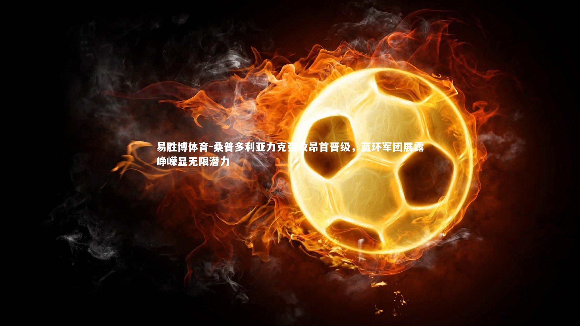 易胜博体育-桑普多利亚力克强敌昂首晋级，蓝环军团展露峥嵘显无限潜力-第2张图片-易胜博体育