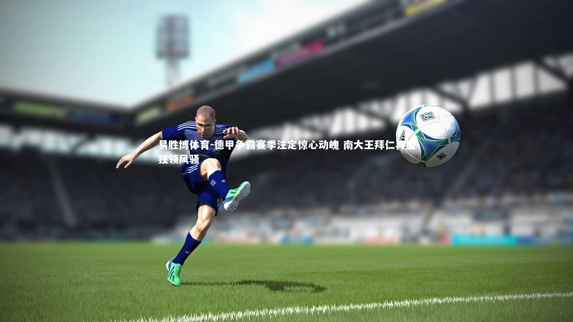 易胜博体育-德甲争霸赛季注定惊心动魄 南大王拜仁再度独领风骚-第1张图片-易胜博体育