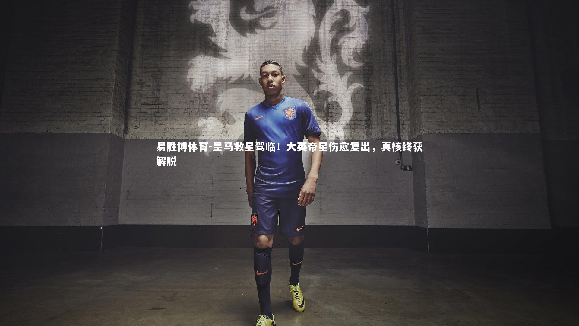 易胜博体育-皇马救星驾临！大英帝星伤愈复出，真核终获解脱-第1张图片-易胜博体育