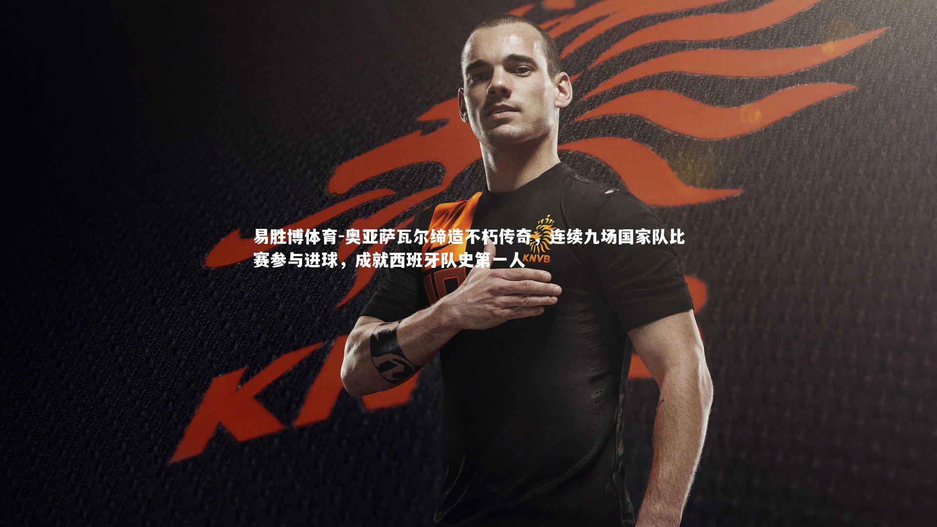 易胜博体育-奥亚萨瓦尔缔造不朽传奇,连续九场国家队比赛参与进球,成就西班牙队史第一人-第2张图片-易胜博体育 易胜博体育-奥亚萨瓦尔缔造不朽传奇,连续九场国家队比赛参与进球,成就西班牙队史第一人-第2张图片-易胜博体育